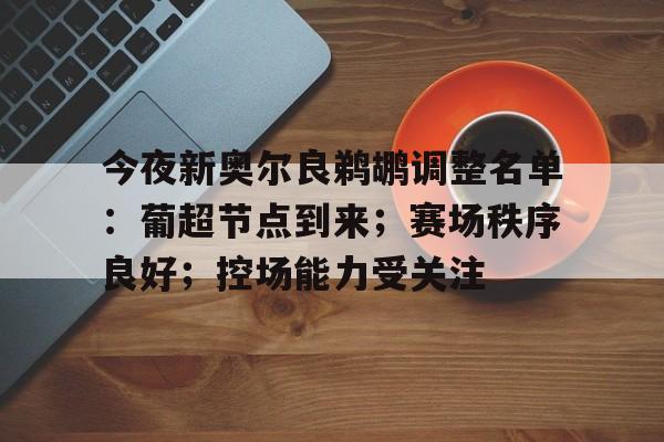 九游综合娱乐平台-包含今夜新奥尔良鹈鹕调整名单:葡超节点到来;赛场秩序良好;控场能力受关注的词条